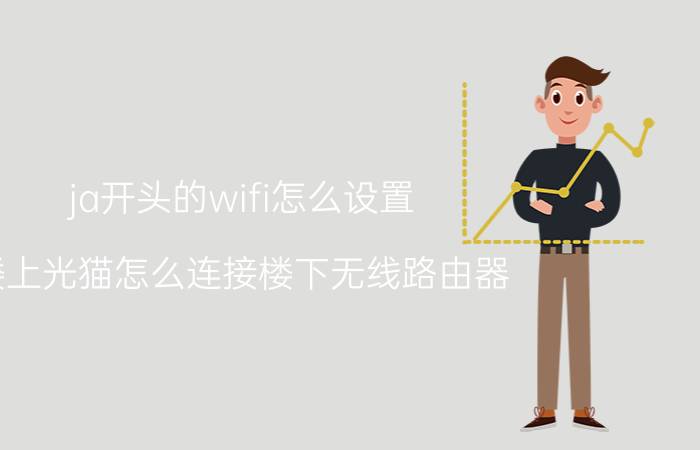 ja开头的wifi怎么设置 楼上光猫怎么连接楼下无线路由器？